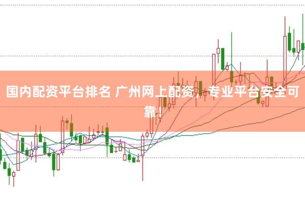 国内配资平台排名 广州网上配资，专业平台安全可靠！