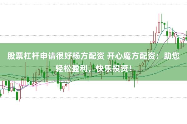 股票杠杆申请很好杨方配资 开心魔方配资：助您轻松盈利，快乐投资！
