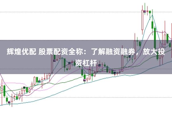辉煌优配 股票配资全称：了解融资融券，放大投资杠杆