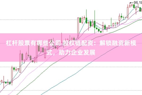 杠杆股票有哪些公司 股权链配资：解锁融资新模式，助力企业发展
