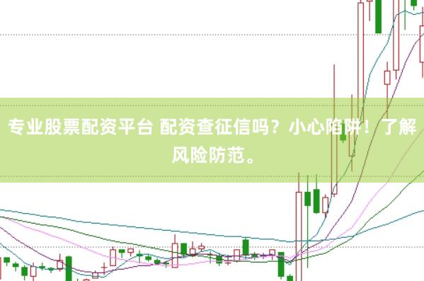 专业股票配资平台 配资查征信吗？小心陷阱！了解风险防范。