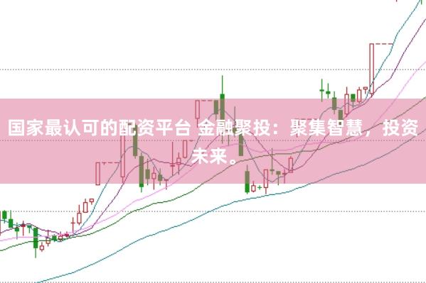 国家最认可的配资平台 金融聚投：聚集智慧，投资未来。