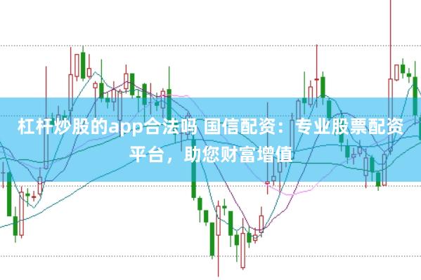 杠杆炒股的app合法吗 国信配资：专业股票配资平台，助您财富增值