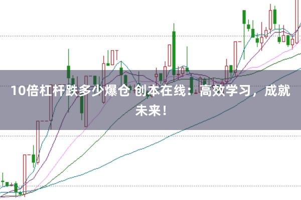 10倍杠杆跌多少爆仓 创本在线：高效学习，成就未来！