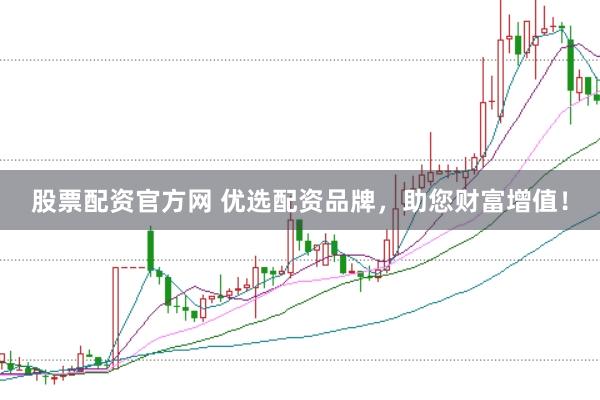 股票配资官方网 优选配资品牌，助您财富增值！