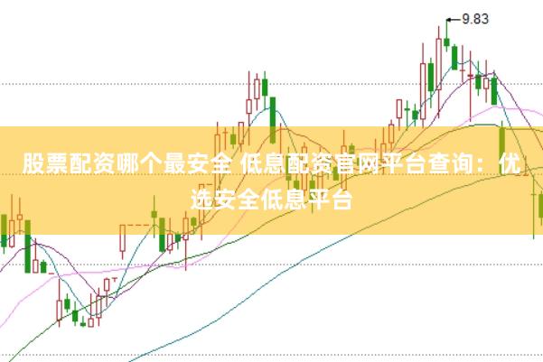 股票配资哪个最安全 低息配资官网平台查询：优选安全低息平台