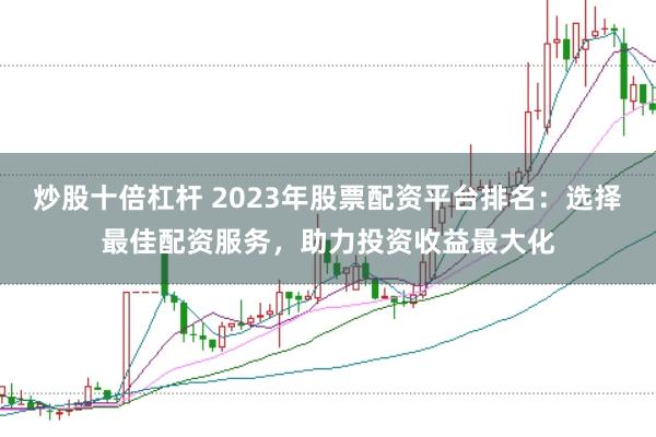 炒股十倍杠杆 2023年股票配资平台排名：选择最佳配资服务，助力投资收益最大化