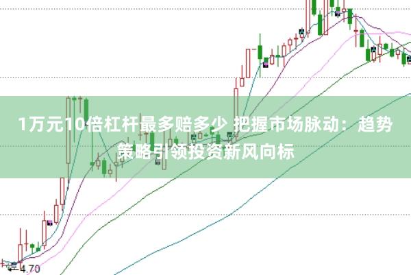 1万元10倍杠杆最多赔多少 把握市场脉动：趋势策略引领投资新风向标