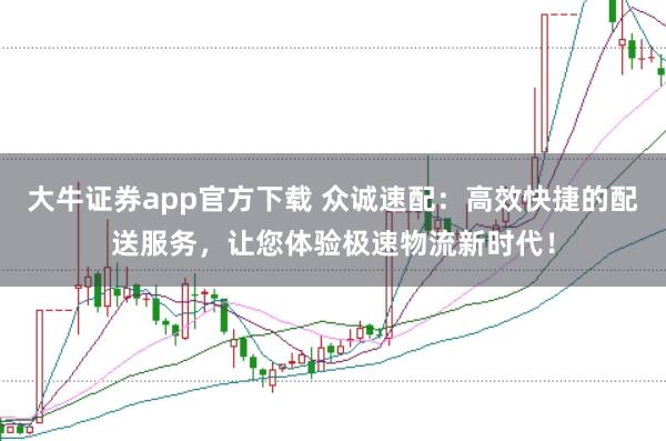 大牛证券app官方下载 众诚速配：高效快捷的配送服务，让您体验极速物流新时代！