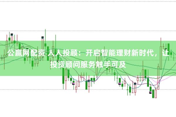 公赢网配资 人人投顾：开启智能理财新时代，让投资顾问服务触手可及