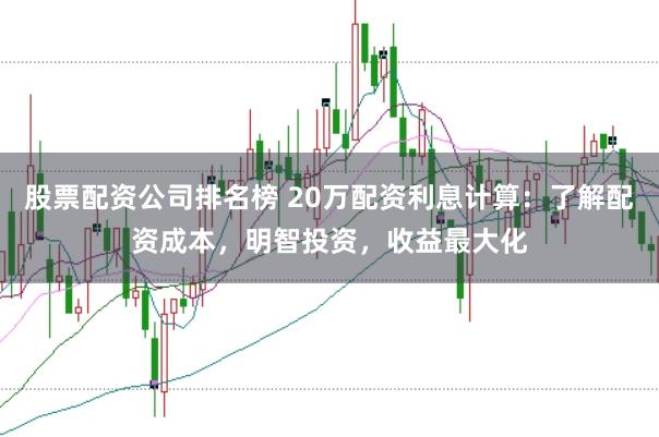 股票配资公司排名榜 20万配资利息计算：了解配资成本，明智投资，收益最大化