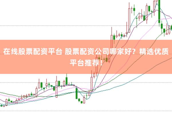 在线股票配资平台 股票配资公司哪家好？精选优质平台推荐！