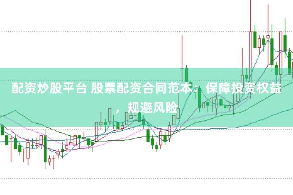 配资炒股平台 股票配资合同范本：保障投资权益，规避风险