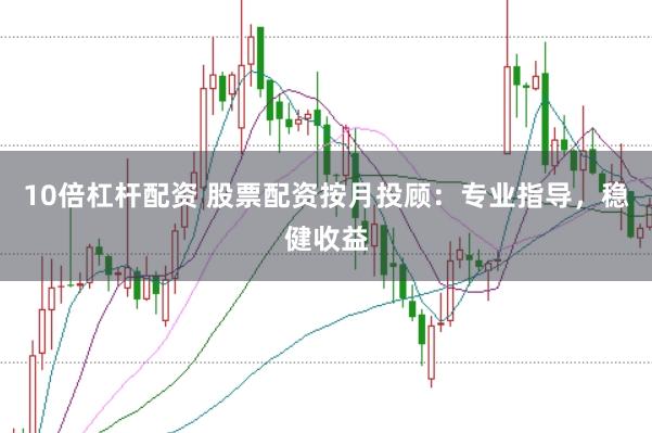 10倍杠杆配资 股票配资按月投顾：专业指导，稳健收益