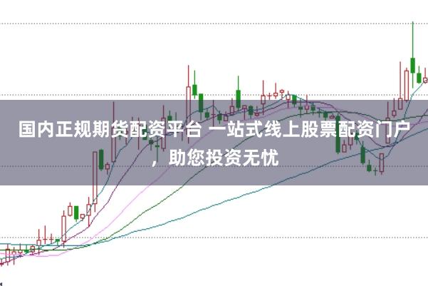 国内正规期货配资平台 一站式线上股票配资门户，助您投资无忧