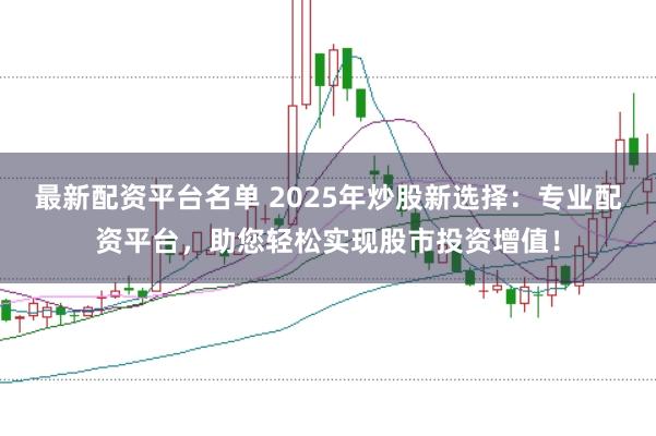 最新配资平台名单 2025年炒股新选择：专业配资平台，助您轻松实现股市投资增值！