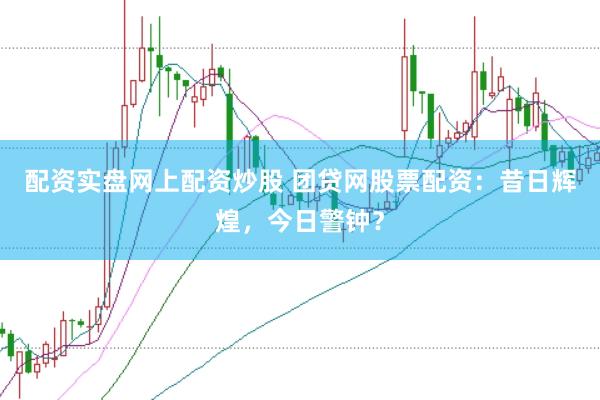 配资实盘网上配资炒股 团贷网股票配资：昔日辉煌，今日警钟？