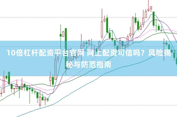 10倍杠杆配资平台官网 网上配资可信吗？风险揭秘与防范指南