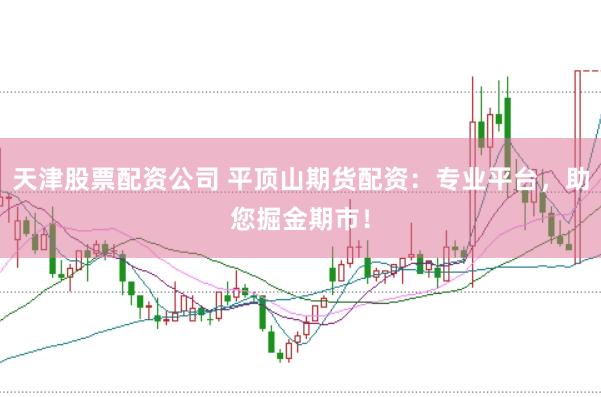 天津股票配资公司 平顶山期货配资：专业平台，助您掘金期市！