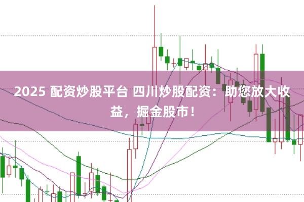 2025 配资炒股平台 四川炒股配资：助您放大收益，掘金股市！