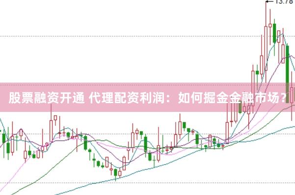股票融资开通 代理配资利润：如何掘金金融市场？