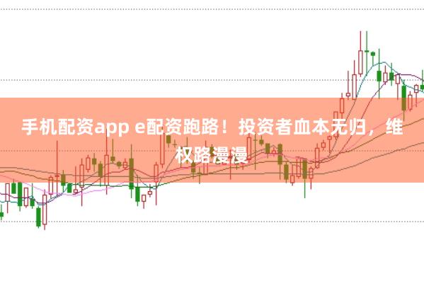 手机配资app e配资跑路！投资者血本无归，维权路漫漫