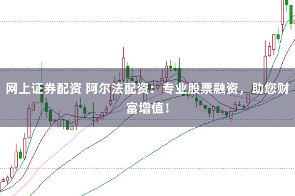 网上证券配资 阿尔法配资：专业股票融资，助您财富增值！