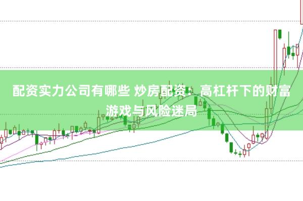 配资实力公司有哪些 炒房配资：高杠杆下的财富游戏与风险迷局