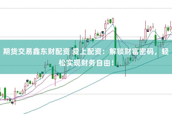 期货交易鑫东财配资 爱上配资：解锁财富密码，轻松实现财务自由！