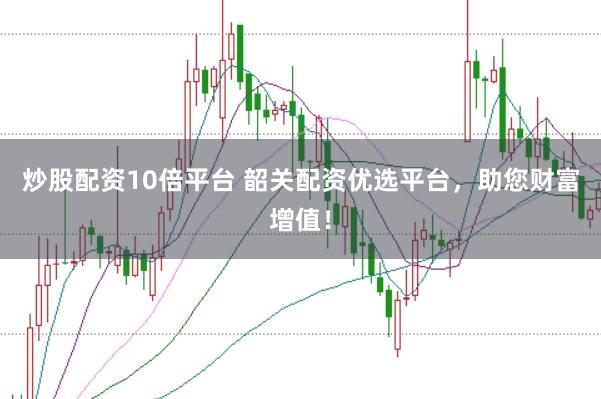 炒股配资10倍平台 韶关配资优选平台，助您财富增值！