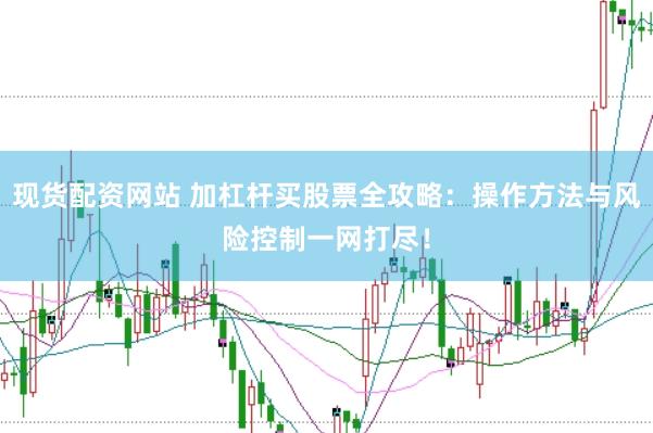现货配资网站 加杠杆买股票全攻略：操作方法与风险控制一网打尽！