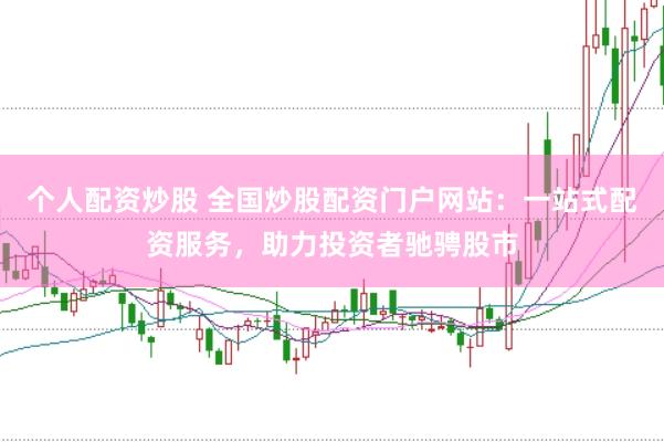 个人配资炒股 全国炒股配资门户网站：一站式配资服务，助力投资者驰骋股市