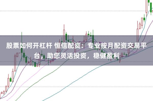 股票如何开杠杆 恒信配资：专业按月配资交易平台，助您灵活投资，稳健盈利