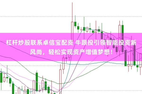 杠杆炒股联系卓信宝配资 牛跟投引领智能投资新风尚，轻松实现资产增值梦想！