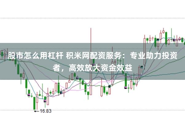 股市怎么用杠杆 积米网配资服务：专业助力投资者，高效放大资金效益