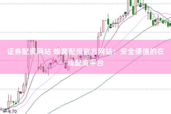 证券配资网站 蜂窝配资官方网站：安全便捷的在线配资平台