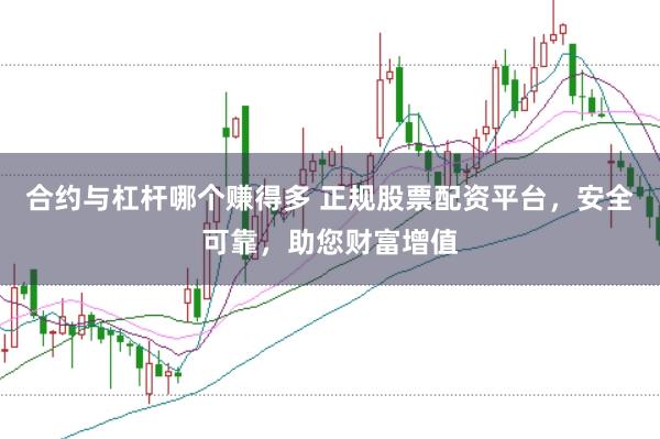 合约与杠杆哪个赚得多 正规股票配资平台，安全可靠，助您财富增值