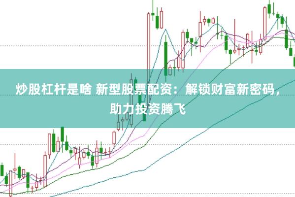 炒股杠杆是啥 新型股票配资：解锁财富新密码，助力投资腾飞