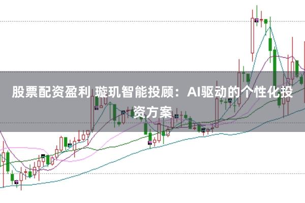 股票配资盈利 璇玑智能投顾：AI驱动的个性化投资方案