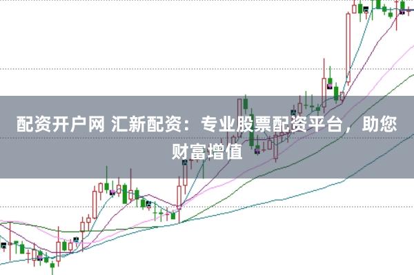 配资开户网 汇新配资：专业股票配资平台，助您财富增值