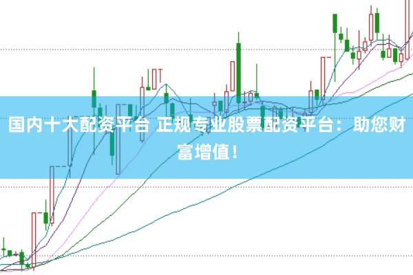 国内十大配资平台 正规专业股票配资平台：助您财富增值！