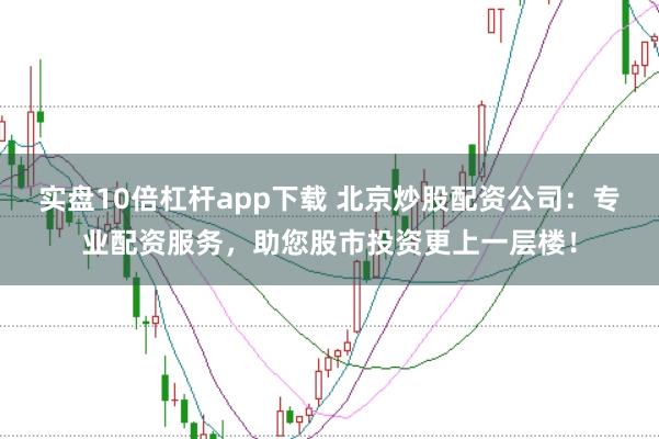 实盘10倍杠杆app下载 北京炒股配资公司：专业配资服务，助您股市投资更上一层楼！