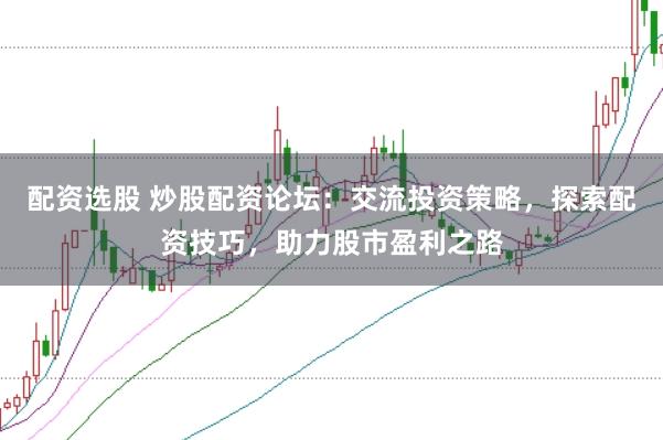 配资选股 炒股配资论坛：交流投资策略，探索配资技巧，助力股市盈利之路