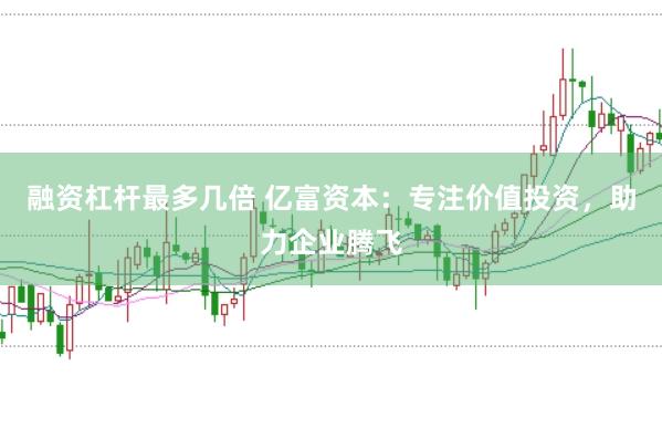 融资杠杆最多几倍 亿富资本：专注价值投资，助力企业腾飞