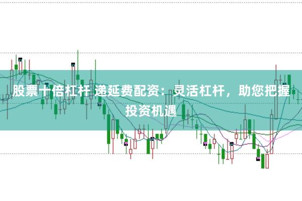 股票十倍杠杆 递延费配资：灵活杠杆，助您把握投资机遇