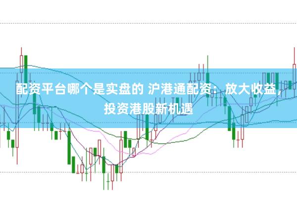 配资平台哪个是实盘的 沪港通配资：放大收益，投资港股新机遇