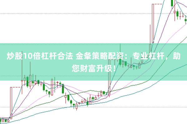 炒股10倍杠杆合法 金夆策略配资：专业杠杆，助您财富升级！