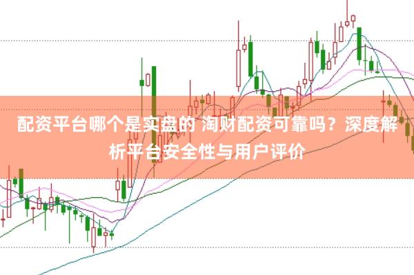 配资平台哪个是实盘的 淘财配资可靠吗？深度解析平台安全性与用户评价