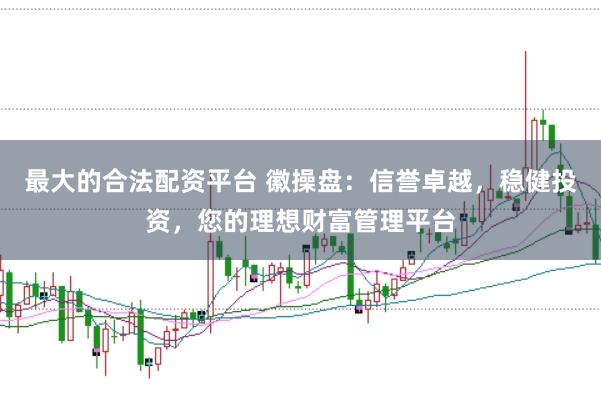 最大的合法配资平台 徽操盘：信誉卓越，稳健投资，您的理想财富管理平台