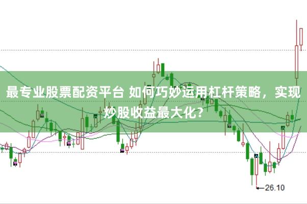 最专业股票配资平台 如何巧妙运用杠杆策略，实现炒股收益最大化？